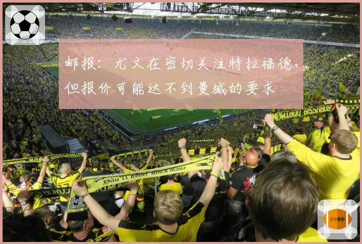 邮报:尤文在密切关注特拉福德,但报价可能达不到曼城的要求