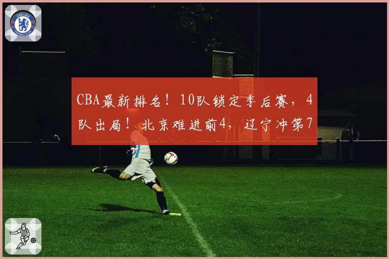 CBA最新排名！10队锁定季后赛，4队出局！北京难进前4，辽宁冲第7