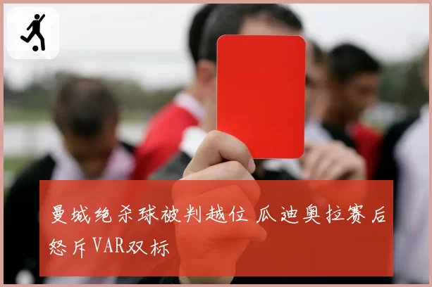 曼城绝杀球被判越位 瓜迪奥拉赛后怒斥VAR双标