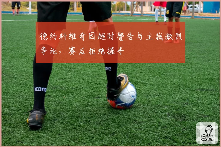 德约科维奇因超时警告与主裁激烈争论，赛后拒绝握手
