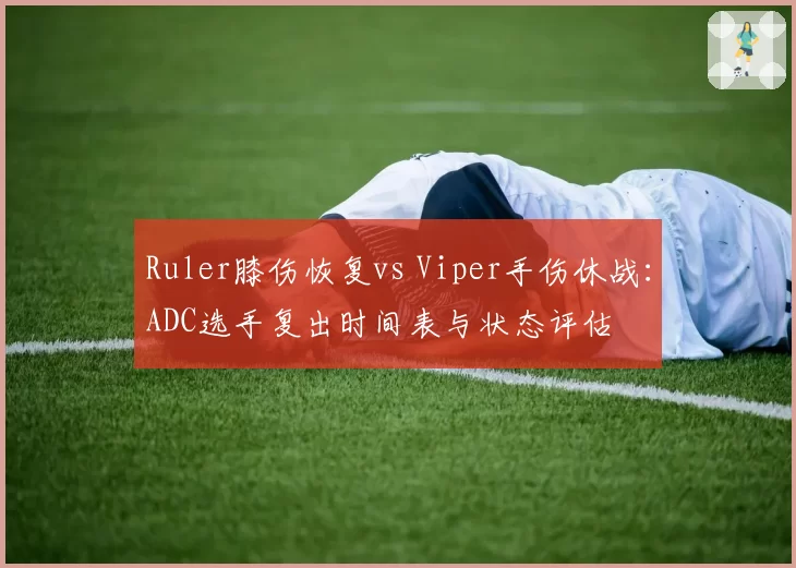 Ruler膝伤恢复vs Viper手伤休战:ADC选手复出时间表与状态评估