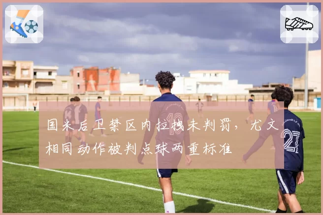 国米后卫禁区内拉拽未判罚，尤文相同动作被判点球两重标准