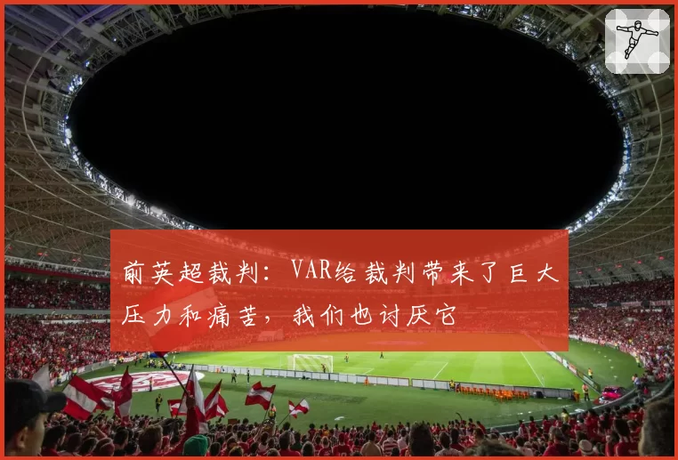 前英超裁判:VAR给裁判带来了巨大压力和痛苦,我们也讨厌它