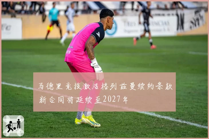 马德里竞技激活格列兹曼续约条款 新合同将延续至2027年