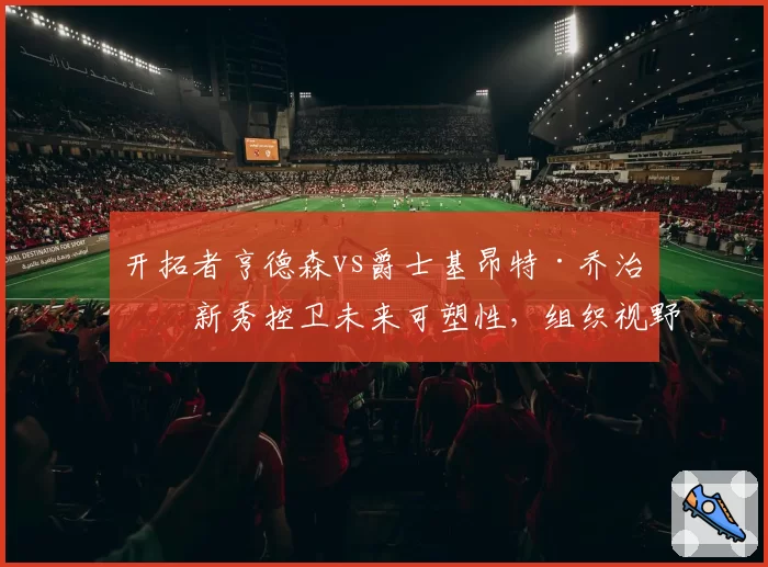 开拓者亨德森vs爵士基昂特·乔治：新秀控卫未来可塑性，组织视野与失误控制能力