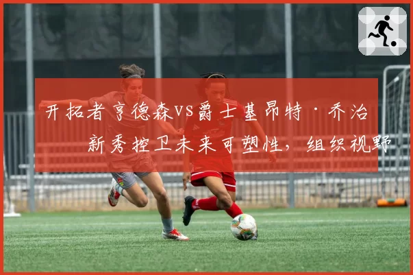 开拓者亨德森vs爵士基昂特·乔治：新秀控卫未来可塑性，组织视野与失误控制能力