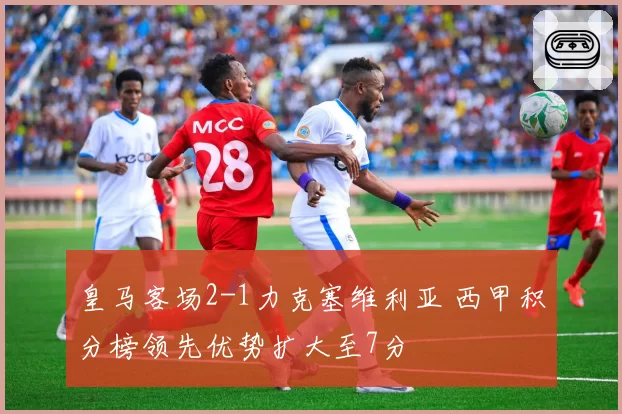 皇马客场2-1力克塞维利亚 西甲积分榜领先优势扩大至7分