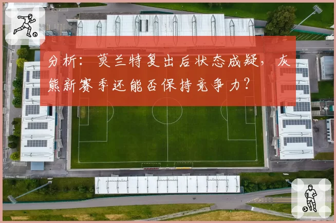 分析：莫兰特复出后状态成疑，灰熊新赛季还能否保持竞争力？