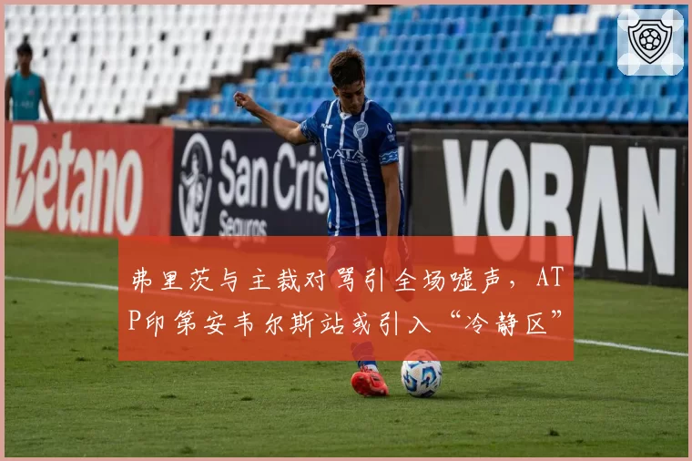 弗里茨与主裁对骂引全场嘘声,ATP印第安韦尔斯站或引入“冷静区”规则
