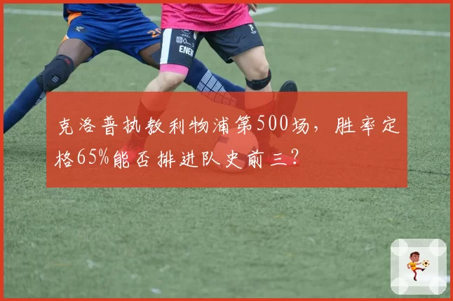 克洛普执教利物浦第500场，胜率定格65%能否排进队史前三？