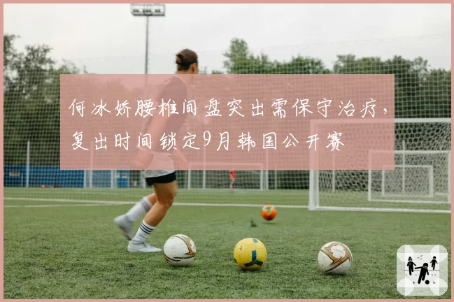 何冰娇腰椎间盘突出需保守治疗，复出时间锁定9月韩国公开赛