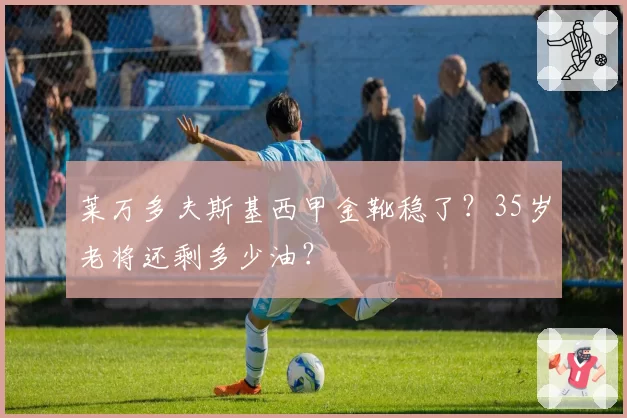 莱万多夫斯基西甲金靴稳了？35岁老将还剩多少油？
