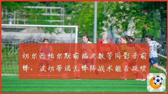 切尔西帕尔默前插次数等同影子前锋，波切蒂诺无锋阵战术能否延续辉煌？