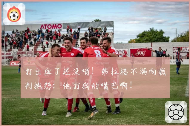 打出血了还没哨！弗拉格不满向裁判抱怨：他打我的嘴巴啊！