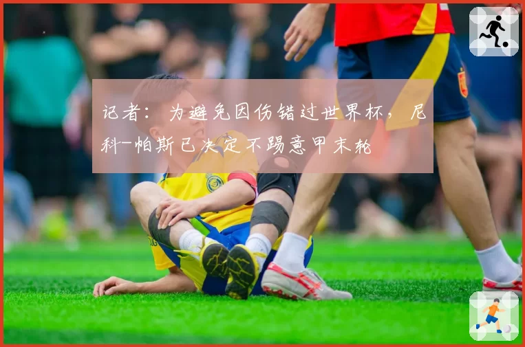 记者:为避免因伤错过世界杯,尼科-帕斯已决定不踢意甲末轮