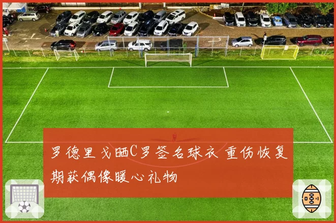 罗德里戈晒C罗签名球衣 重伤恢复期获偶像暖心礼物