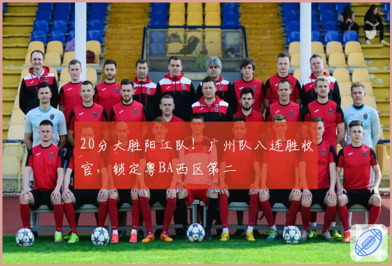 20分大胜阳江队！广州队八连胜收官，锁定粤BA西区第二
