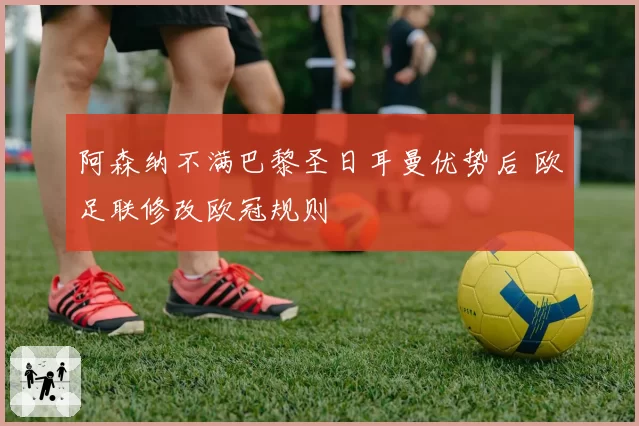 阿森纳不满巴黎圣日耳曼优势后 欧足联修改欧冠规则