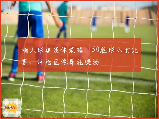 湖人球迷集体装睡:50胜球队打比赛,评论区像葬礼现场