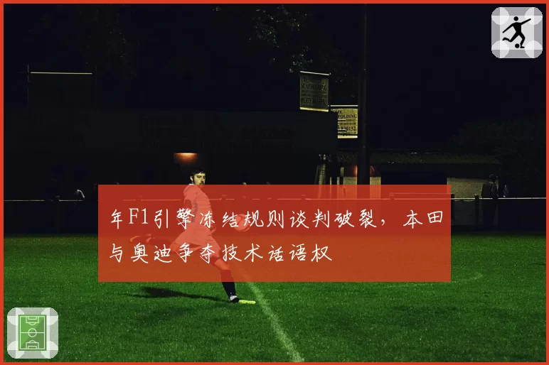 年F1引擎冻结规则谈判破裂,本田与奥迪争夺技术话语权