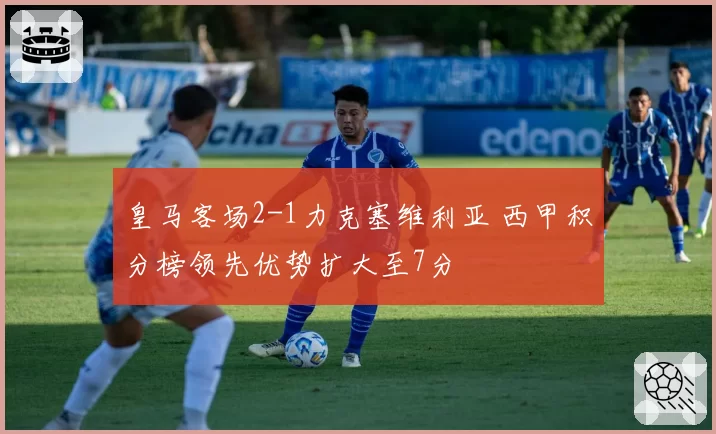 皇马客场2-1力克塞维利亚 西甲积分榜领先优势扩大至7分