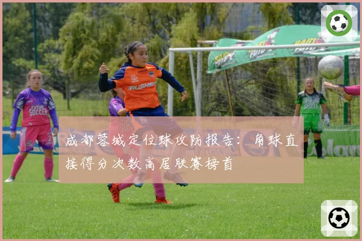 成都蓉城定位球攻防报告：角球直接得分次数高居联赛榜首