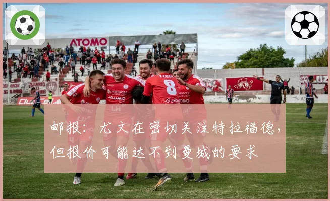 邮报:尤文在密切关注特拉福德,但报价可能达不到曼城的要求