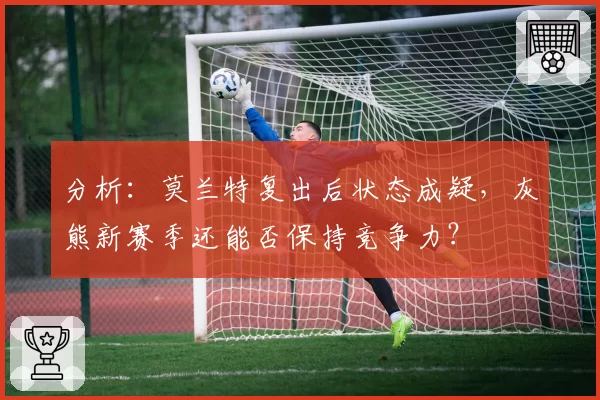 分析：莫兰特复出后状态成疑，灰熊新赛季还能否保持竞争力？