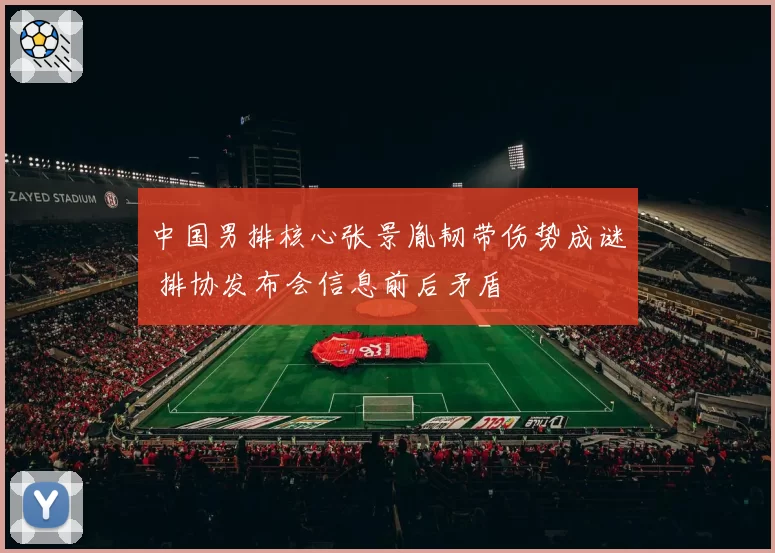 中国男排核心张景胤韧带伤势成谜 排协发布会信息前后矛盾
