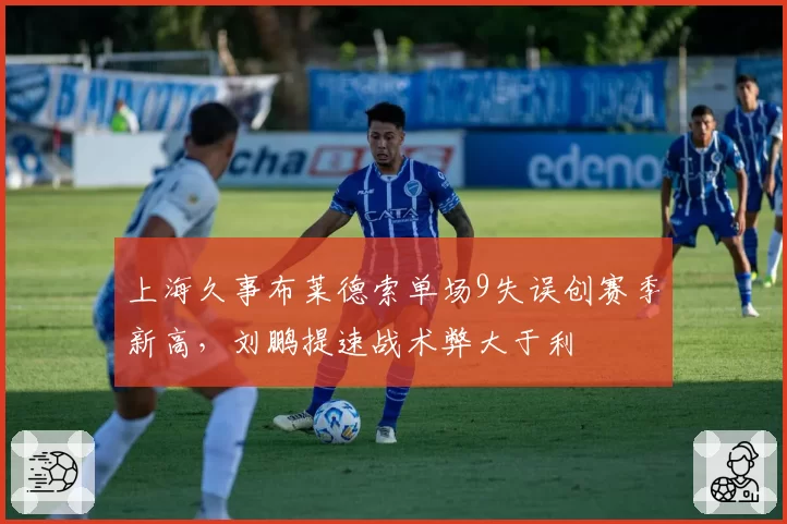上海久事布莱德索单场9失误创赛季新高，刘鹏提速战术弊大于利