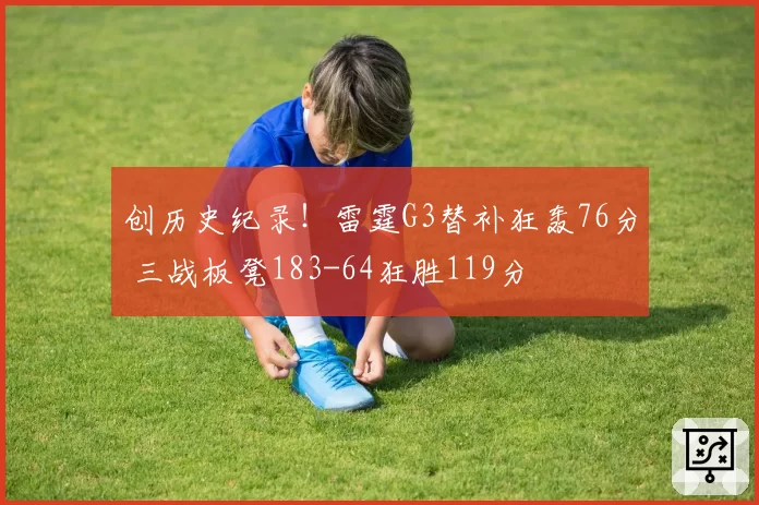 创历史纪录!雷霆G3替补狂轰76分 三战板凳183-64狂胜119分