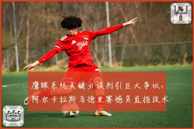 鹰眼系统关键分误判引巨大争议，阿尔卡拉斯马德里赛憾负直指技术缺陷