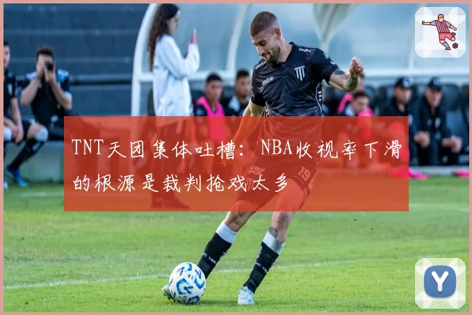 TNT天团集体吐槽:NBA收视率下滑的根源是裁判抢戏太多