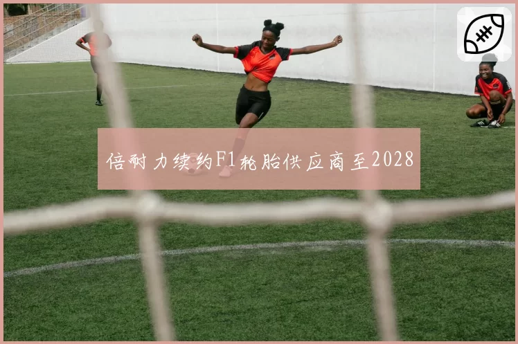 倍耐力续约F1轮胎供应商至2028