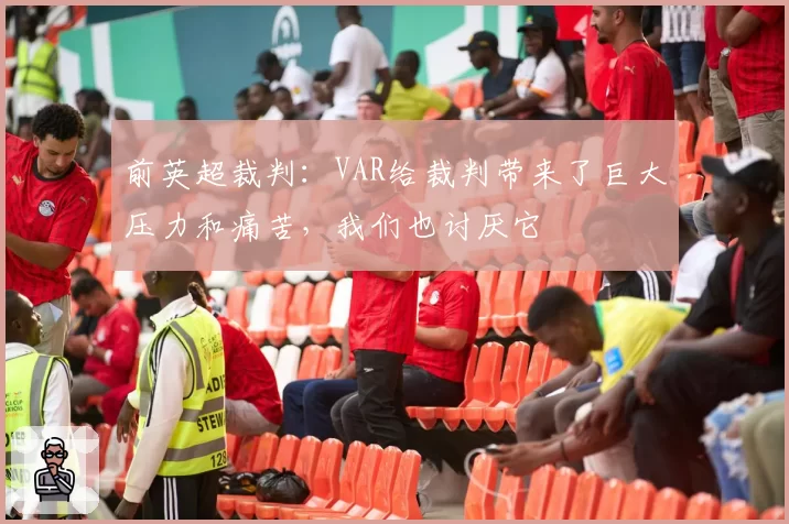前英超裁判：VAR给裁判带来了巨大压力和痛苦，我们也讨厌它