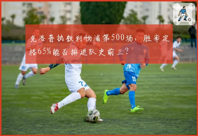 克洛普执教利物浦第500场,胜率定格65%能否排进队史前三?