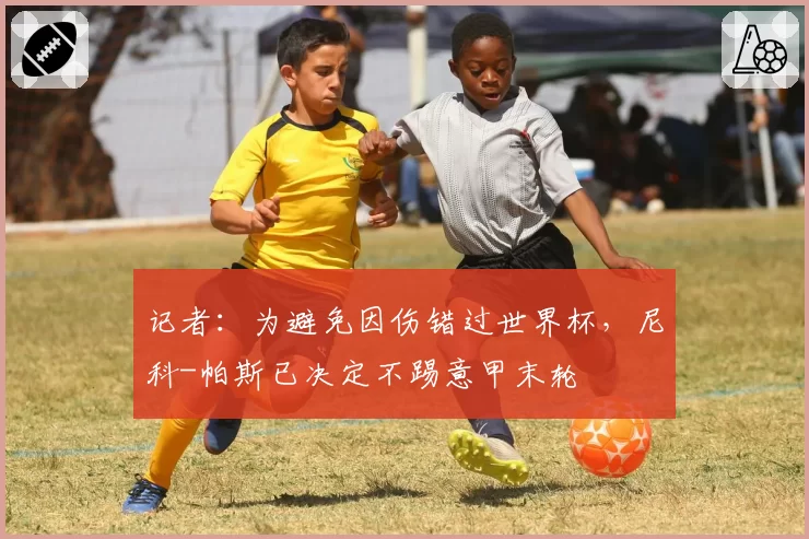 记者：为避免因伤错过世界杯，尼科-帕斯已决定不踢意甲末轮