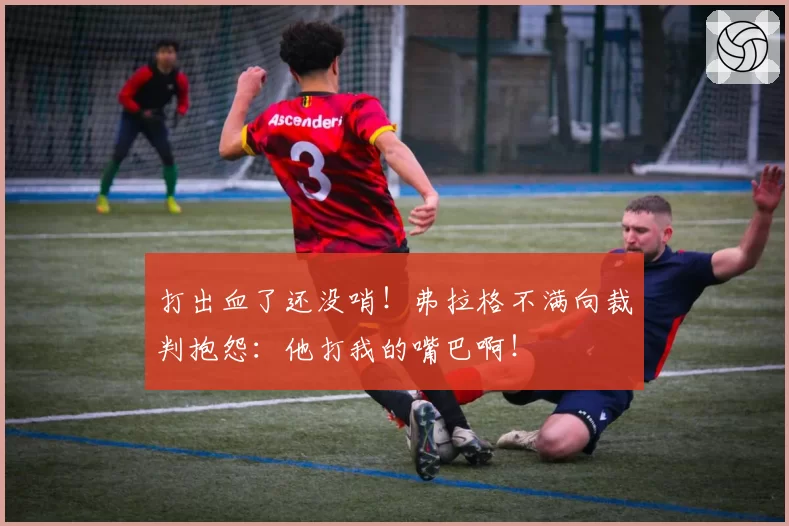打出血了还没哨！弗拉格不满向裁判抱怨：他打我的嘴巴啊！