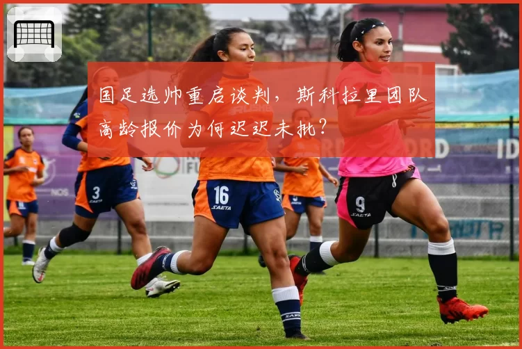 国足选帅重启谈判，斯科拉里团队高龄报价为何迟迟未批？