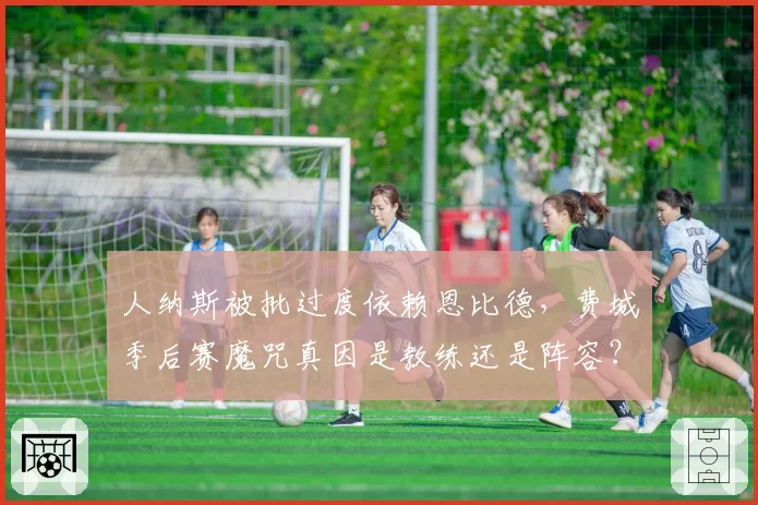 人纳斯被批过度依赖恩比德，费城季后赛魔咒真因是教练还是阵容？