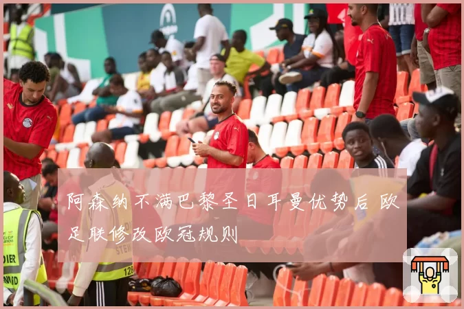 阿森纳不满巴黎圣日耳曼优势后 欧足联修改欧冠规则