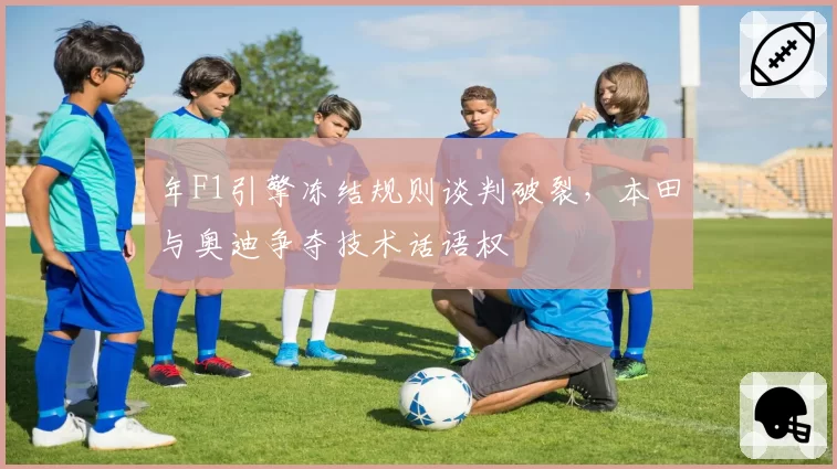 年F1引擎冻结规则谈判破裂,本田与奥迪争夺技术话语权