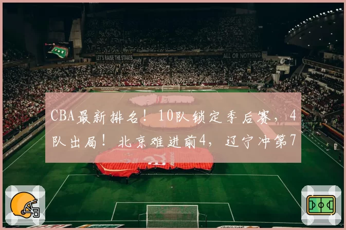 CBA最新排名！10队锁定季后赛，4队出局！北京难进前4，辽宁冲第7
