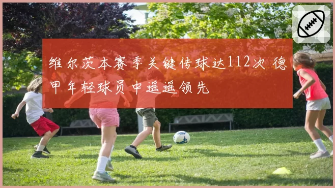维尔茨本赛季关键传球达112次 德甲年轻球员中遥遥领先