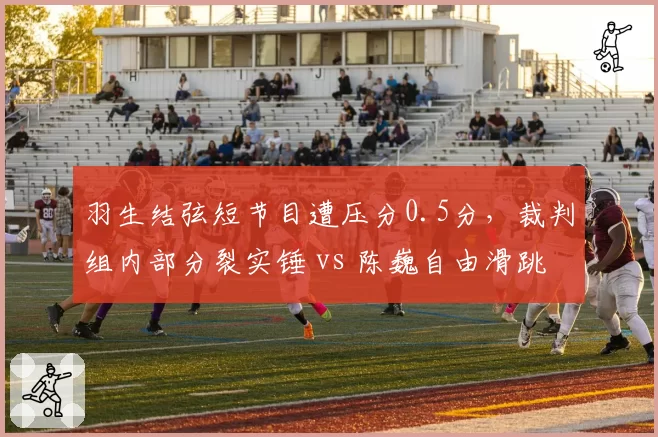 羽生结弦短节目遭压分0.5分,裁判组内部分裂实锤 vs 陈巍自由滑跳跃存疑仍高分,花滑打分体系再陷危机