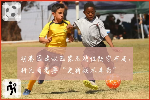 胡赛因建议西蒙尼稳住防守布局，科瓦奇需要“更新战术库存”