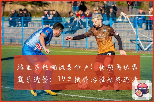 格里芬也嘲讽泰伦卢！快船再送雷霆乐透签：19年换乔治症结终还清