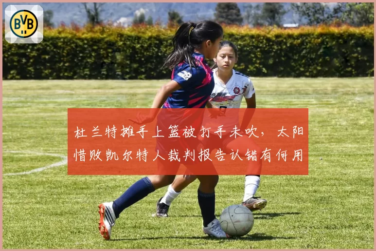 杜兰特摊手上篮被打手未吹，太阳惜败凯尔特人裁判报告认错有何用？