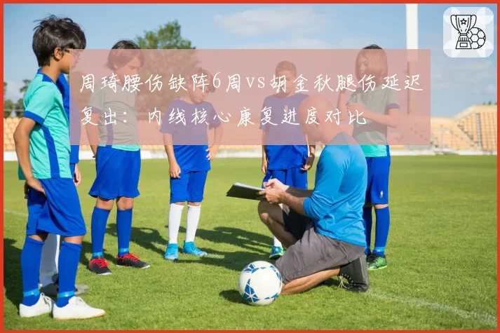 周琦腰伤缺阵6周vs胡金秋腿伤延迟复出：内线核心康复进度对比