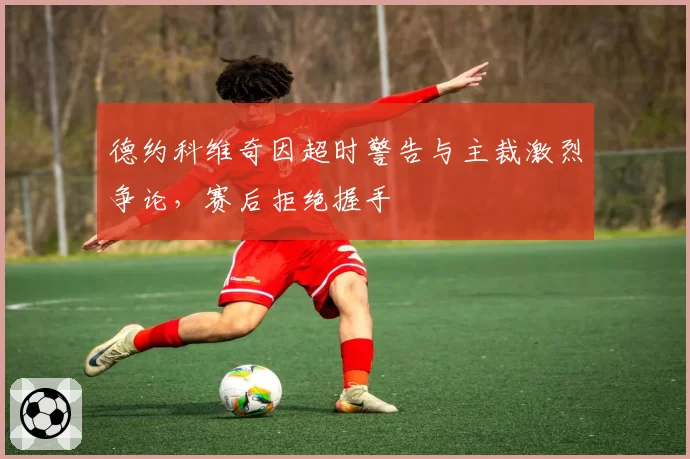 德约科维奇因超时警告与主裁激烈争论，赛后拒绝握手